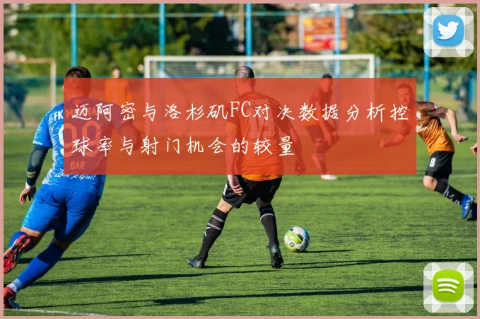 迈阿密与洛杉矶FC对决数据分析控球率与射门机会的较量