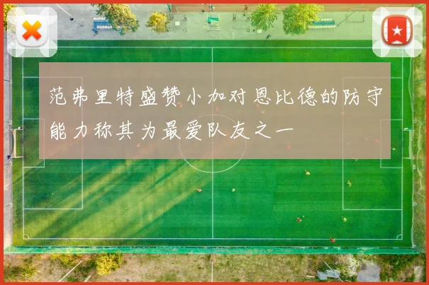 范弗里特盛赞小加对恩比德的防守能力称其为最爱队友之一