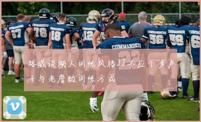 路威谈湖人训练风格JJ不应干涉卢卡与老詹的训练方式