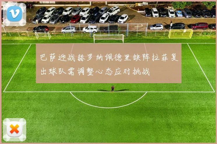 巴萨迎战赫罗纳佩德里缺阵拉菲复出球队需调整心态应对挑战