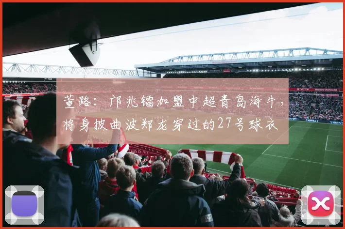 董路：邝兆镭加盟中超青岛海牛，将身披曲波郑龙穿过的27号球衣