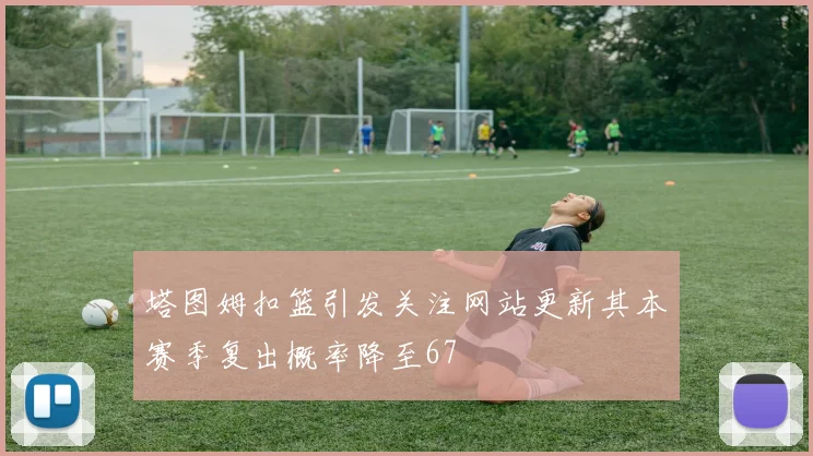 塔图姆扣篮引发关注网站更新其本赛季复出概率降至67