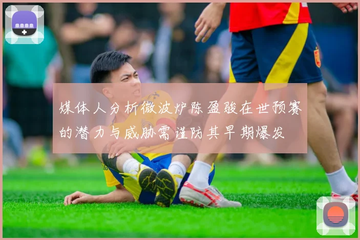 媒体人分析微波炉陈盈骏在世预赛的潜力与威胁需谨防其早期爆发