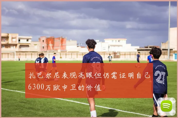 扎巴尔尼表现亮眼但仍需证明自己6300万欧中卫的价值