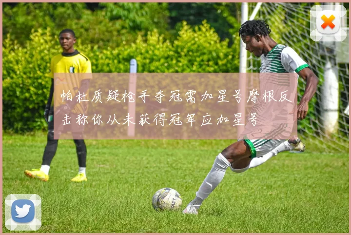 帕杜质疑枪手夺冠需加星号摩根反击称你从未获得冠军应加星号