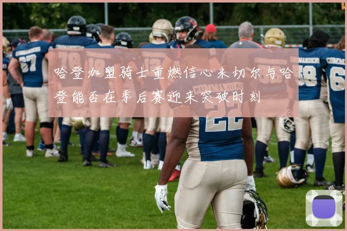 哈登加盟骑士重燃信心米切尔与哈登能否在季后赛迎来突破时刻