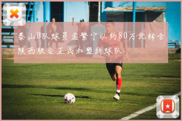 泰山B队球员孟繁宁以约80万元转会陕西联合正式加盟新球队