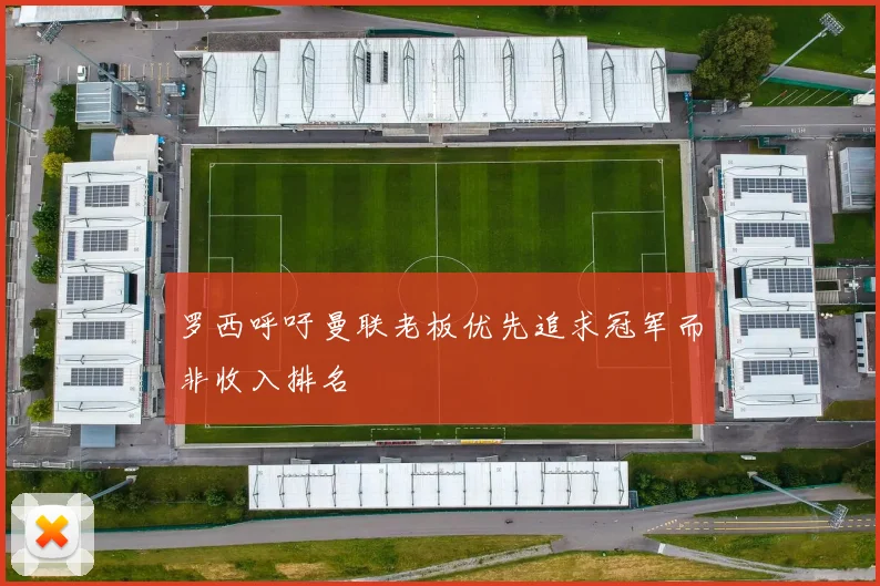 罗西呼吁曼联老板优先追求冠军而非收入排名