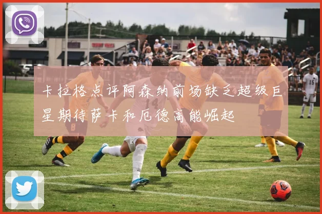 卡拉格点评阿森纳前场缺乏超级巨星期待萨卡和厄德高能崛起