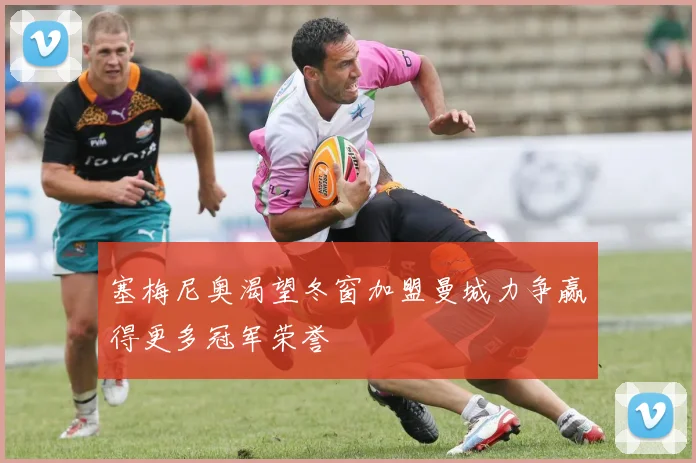 塞梅尼奥渴望冬窗加盟曼城力争赢得更多冠军荣誉