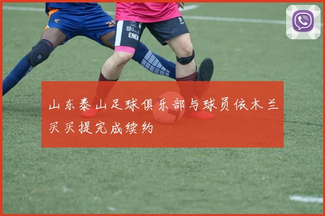 山东泰山足球俱乐部与球员依木兰买买提完成续约