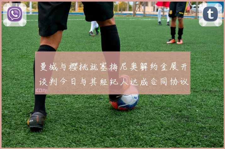 曼城与樱桃就塞梅尼奥解约金展开谈判今日与其经纪人达成合同协议