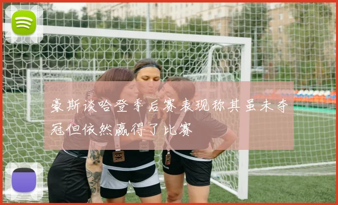 豪斯谈哈登季后赛表现称其虽未夺冠但依然赢得了比赛