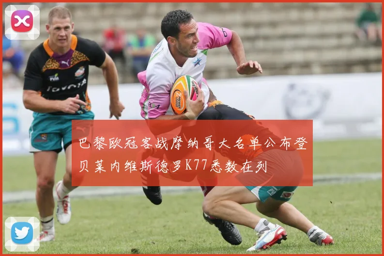 巴黎欧冠客战摩纳哥大名单公布登贝莱内维斯德罗K77悉数在列