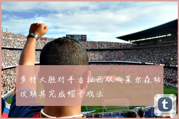 多特大胜对手吉拉西双响莱尔森助攻助其完成帽子戏法