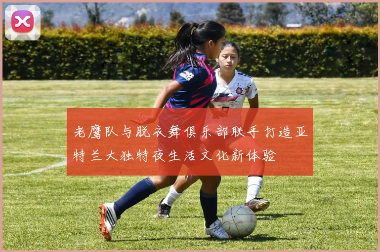 老鹰队与脱衣舞俱乐部联手打造亚特兰大独特夜生活文化新体验