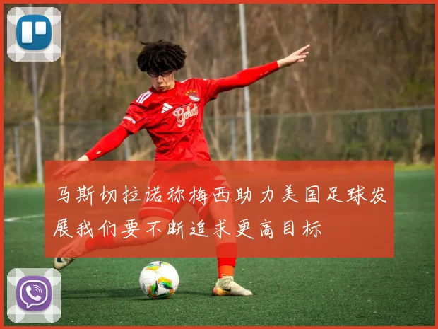 马斯切拉诺称梅西助力美国足球发展我们要不断追求更高目标