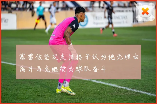 塞雷佐坚定支持格子认为他无理由离开马竞继续为球队奋斗