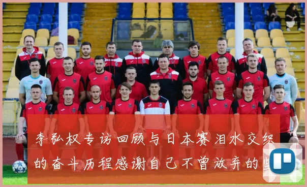 李弘权专访回顾与日本赛泪水交织的奋斗历程感谢自己不曾放弃的坚持