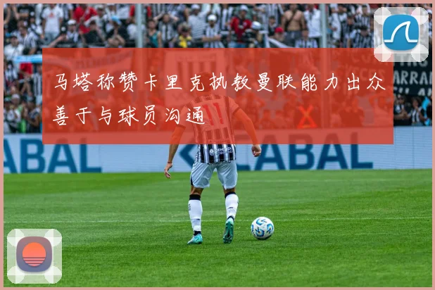 马塔称赞卡里克执教曼联能力出众善于与球员沟通