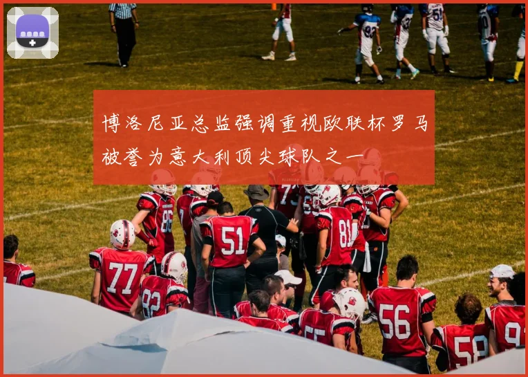 博洛尼亚总监强调重视欧联杯罗马被誉为意大利顶尖球队之一