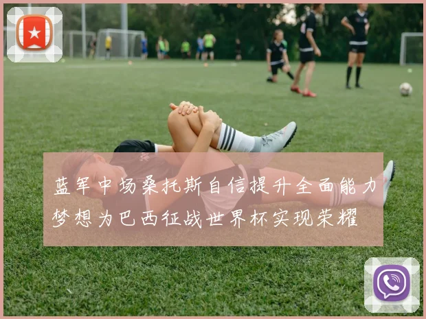 蓝军中场桑托斯自信提升全面能力梦想为巴西征战世界杯实现荣耀